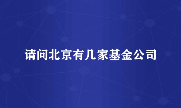 请问北京有几家基金公司