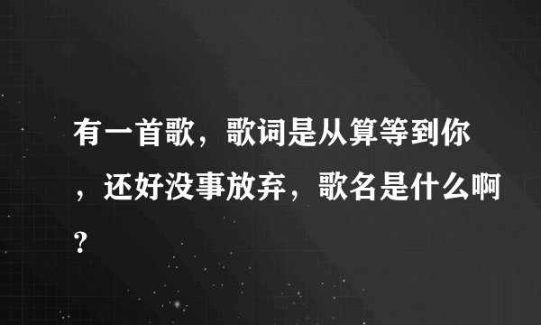 有一首歌，歌词是从算等到你，还好没事放弃，歌名是什么啊？