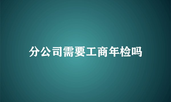 分公司需要工商年检吗