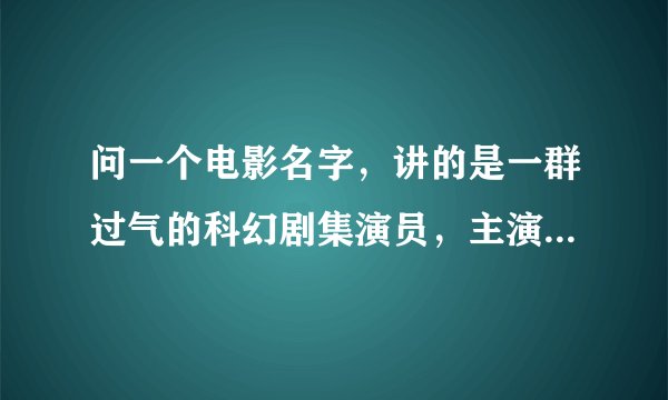 问一个电影名字，讲的是一群过气的科幻剧集演员，主演的电视剧被外星人看到以为是真的纪录片