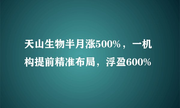 天山生物半月涨500%，一机构提前精准布局，浮盈600%
