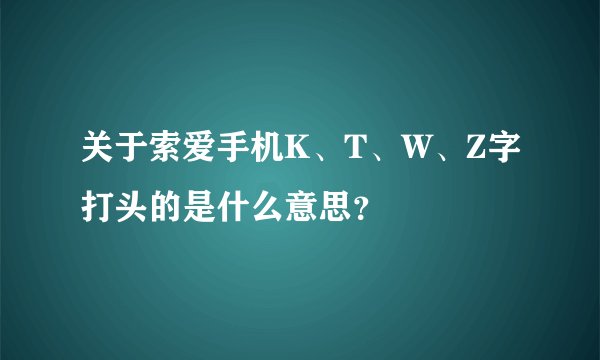 关于索爱手机K、T、W、Z字打头的是什么意思？