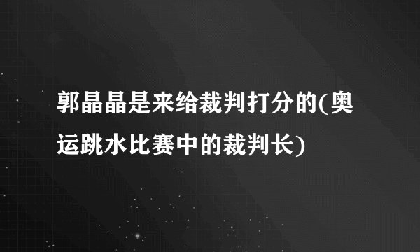郭晶晶是来给裁判打分的(奥运跳水比赛中的裁判长)