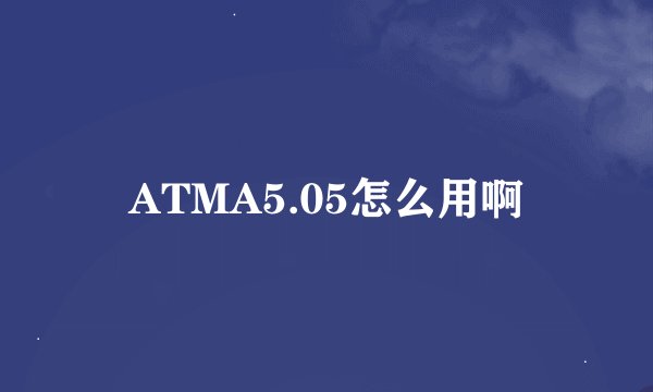 ATMA5.05怎么用啊
