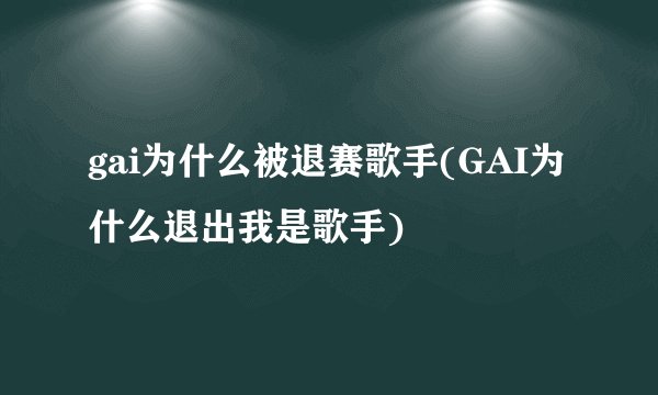 gai为什么被退赛歌手(GAI为什么退出我是歌手)