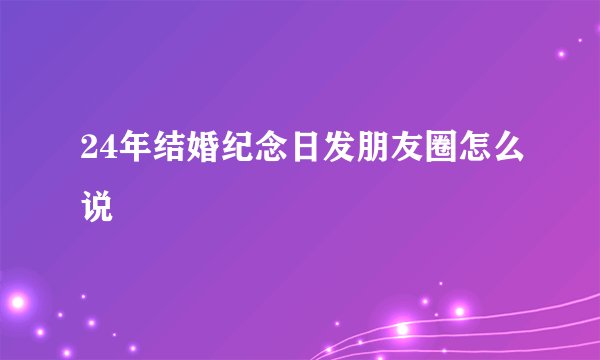 24年结婚纪念日发朋友圈怎么说
