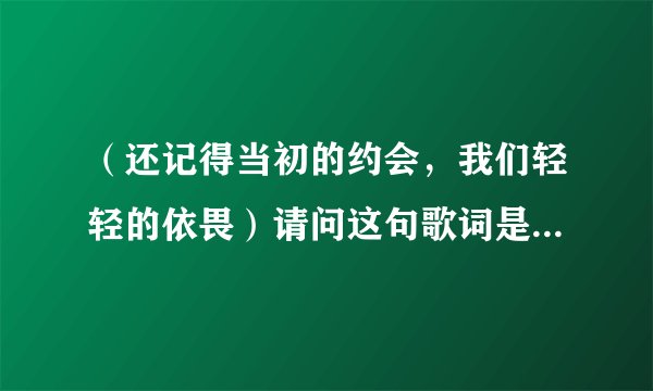 （还记得当初的约会，我们轻轻的依畏）请问这句歌词是哪首歌的？