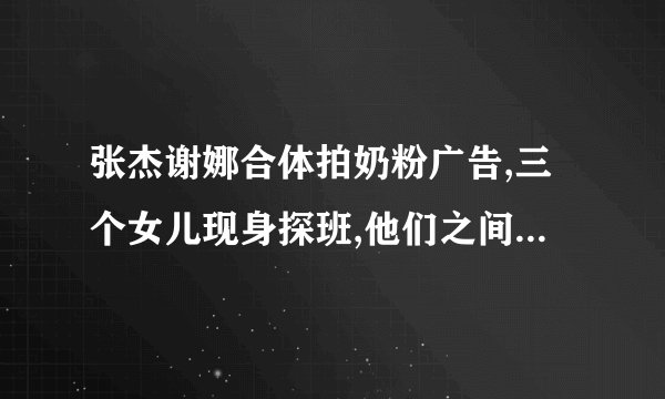 张杰谢娜合体拍奶粉广告,三个女儿现身探班,他们之间是如何相处的?_百 ...