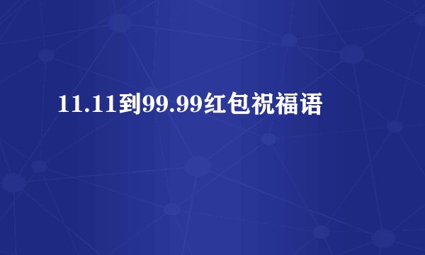 11.11到99.99红包祝福语