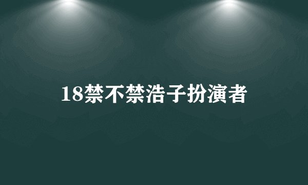 18禁不禁浩子扮演者