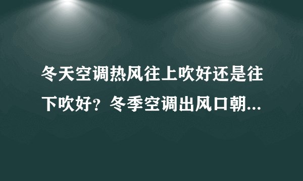 冬天空调热风往上吹好还是往下吹好？冬季空调出风口朝哪个方向吹？