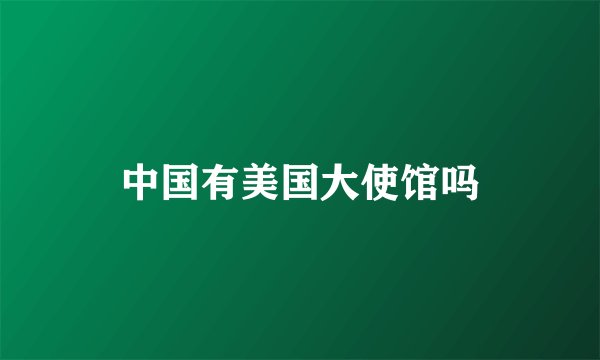 中国有美国大使馆吗