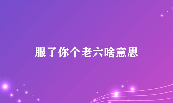 服了你个老六啥意思