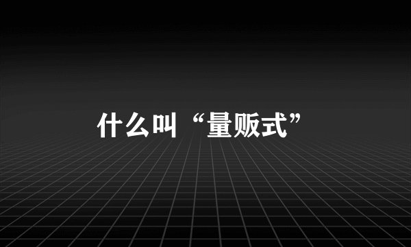 什么叫“量贩式”