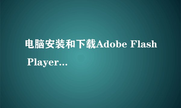 电脑安装和下载Adobe Flash Player的步骤？
