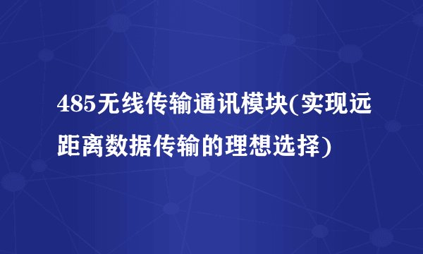 485无线传输通讯模块(实现远距离数据传输的理想选择)