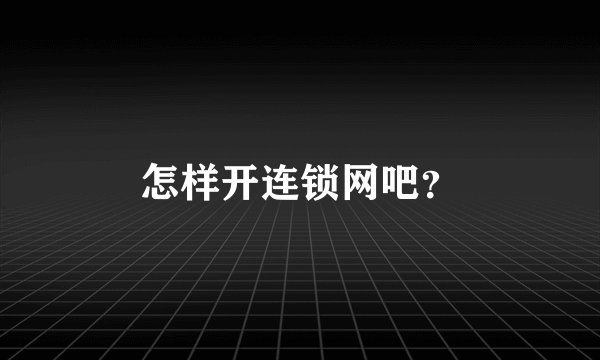 怎样开连锁网吧？