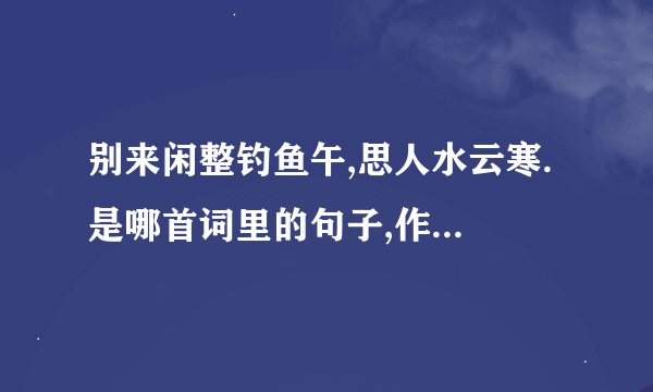别来闲整钓鱼午,思人水云寒. 是哪首词里的句子,作者是哪个朝代的?