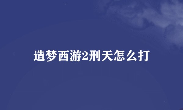 造梦西游2刑天怎么打