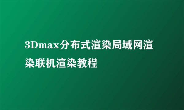 3Dmax分布式渲染局域网渲染联机渲染教程