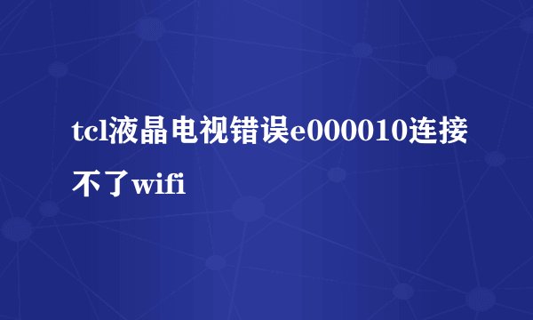 tcl液晶电视错误e000010连接不了wifi