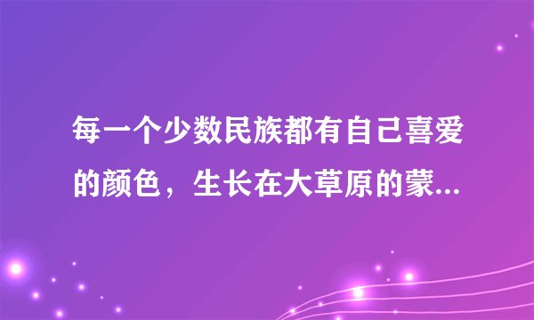 每一个少数民族都有自己喜爱的颜色，生长在大草原的蒙古族喜爱：