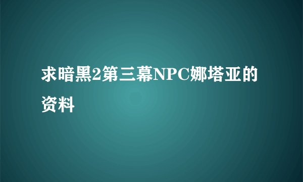 求暗黑2第三幕NPC娜塔亚的资料