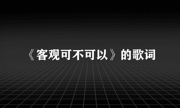 《客观可不可以》的歌词