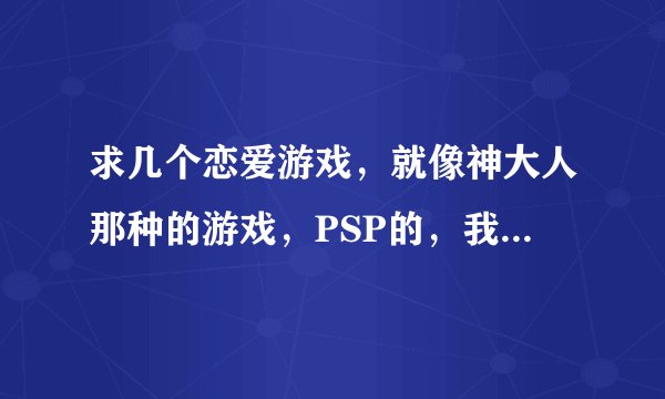 求几个恋爱游戏，就像神大人那种的游戏，PSP的，我是小P3000机型6.39.