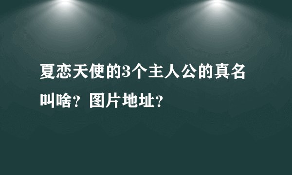夏恋天使的3个主人公的真名叫啥？图片地址？