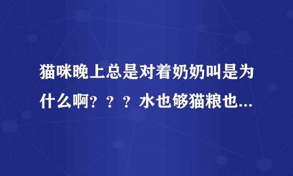 猫咪晚上总是对着奶奶叫是为什么啊？？？水也够猫粮也够，跟她玩还是