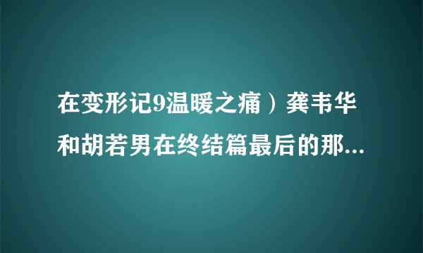 在变形记9温暖之痛）龚韦华和胡若男在终结篇最后的那段歌曲叫什么名字？是男的唱的