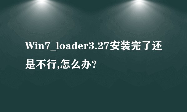 Win7_loader3.27安装完了还是不行,怎么办?