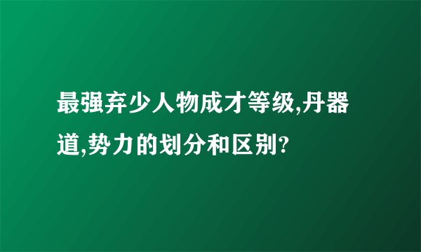 最强弃少人物成才等级,丹器道,势力的划分和区别?