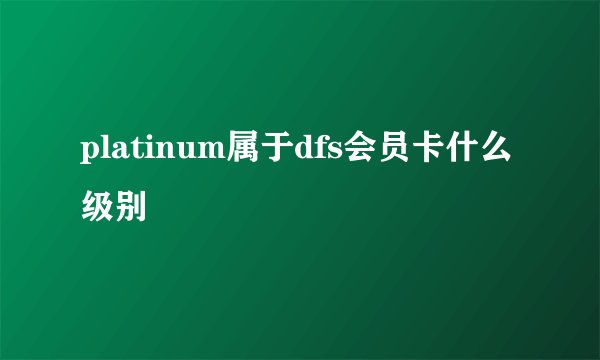 platinum属于dfs会员卡什么级别