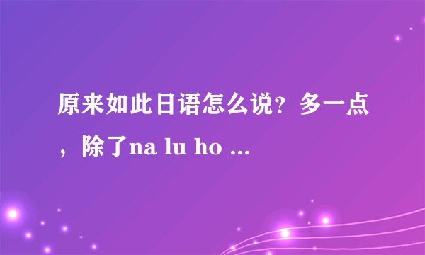 原来如此日语怎么说？多一点，除了na lu ho to,sou ga,sou de si ne