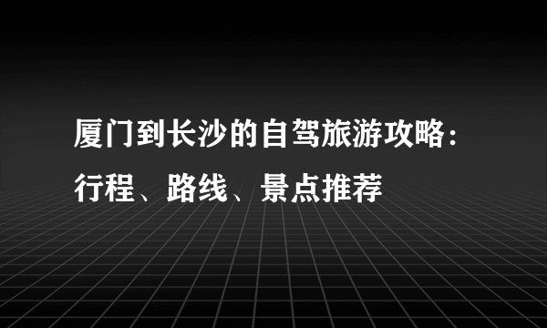 厦门到长沙的自驾旅游攻略：行程、路线、景点推荐