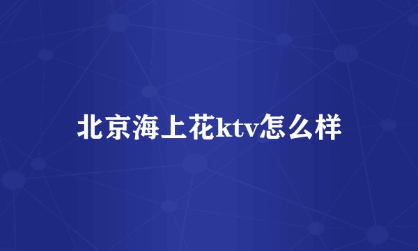 北京海上花ktv怎么样