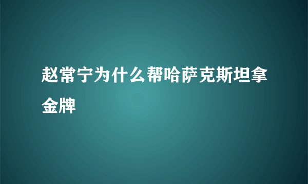 赵常宁为什么帮哈萨克斯坦拿金牌