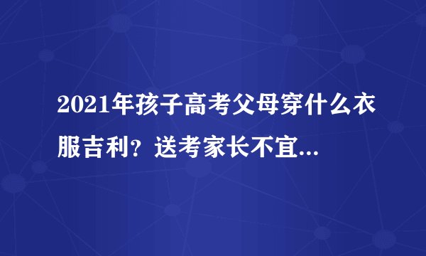 2021年孩子高考父母穿什么衣服吉利？送考家长不宜穿的颜色？