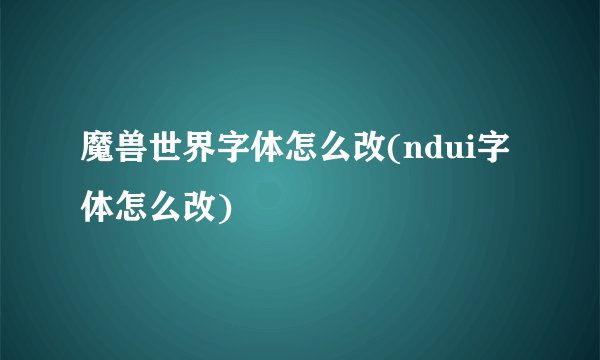 魔兽世界字体怎么改(ndui字体怎么改)