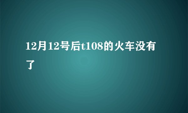 12月12号后t108的火车没有了