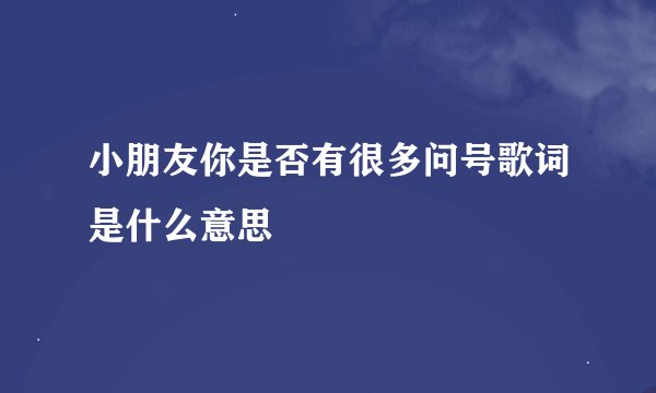 小朋友你是否有很多问号歌词是什么意思
