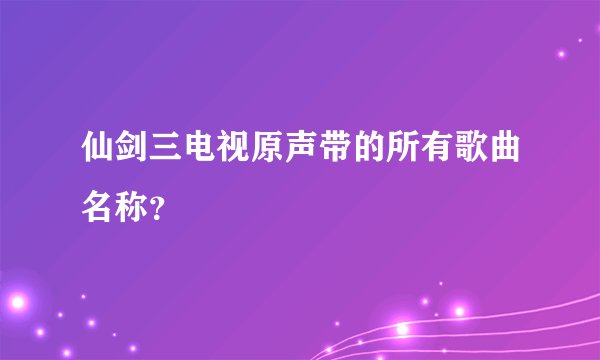 仙剑三电视原声带的所有歌曲名称？