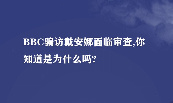 BBC骗访戴安娜面临审查,你知道是为什么吗?