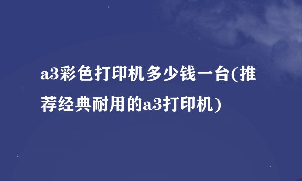 a3彩色打印机多少钱一台(推荐经典耐用的a3打印机)