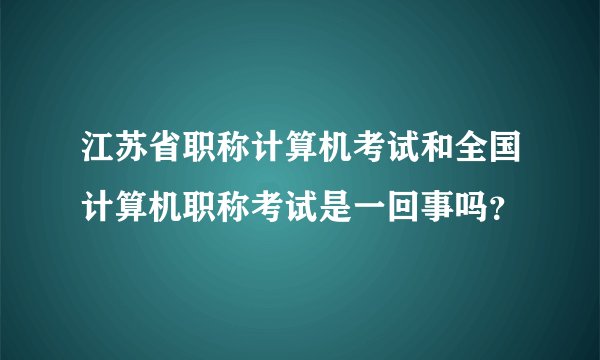 江苏省职称计算机考试和全国计算机职称考试是一回事吗？