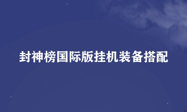 封神榜国际版挂机装备搭配