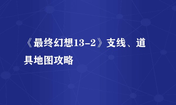 《最终幻想13-2》支线、道具地图攻略
