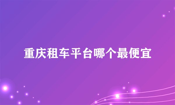 重庆租车平台哪个最便宜